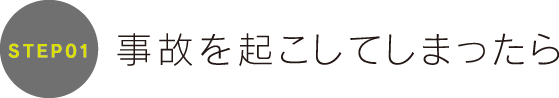 STEP01 事故を起こしてしまったら