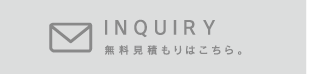 INQUIRY　無料見積もりはこちら。